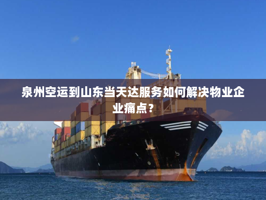 泉州空运到山东当天达服务如何解决物业企业痛点? 泉州空运到山东当天达服务如何解决物业企业痛点?