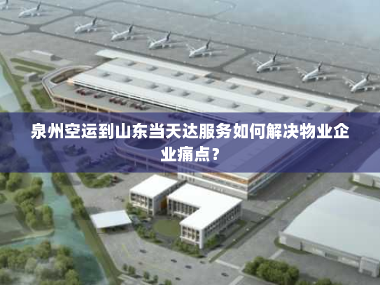 泉州空运到山东当天达服务如何解决物业企业痛点? 泉州空运到山东当天达服务如何解决物业企业痛点?