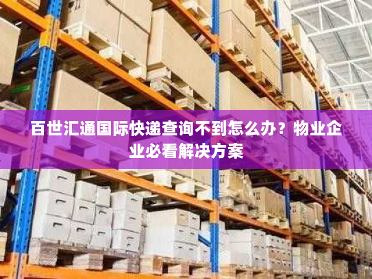 百世汇通国际快递查询不到怎么办？物业企业必看解决方案