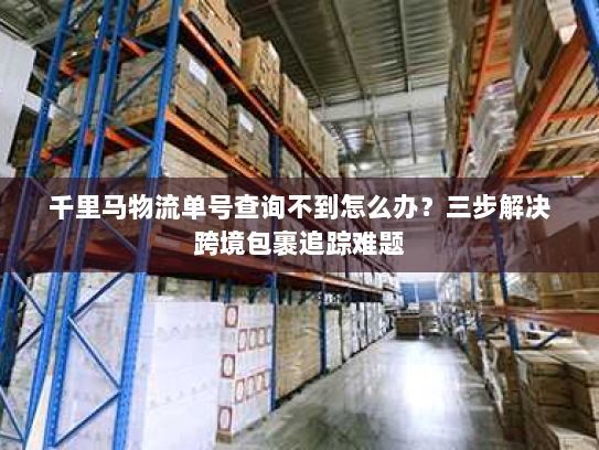 千里马物流单号查询不到怎么办?三步解决跨境包裹追踪难题 千里马物流单号查询不到怎么办?三步解决跨境包裹追踪难题