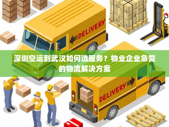 深圳空运到武汉如何选服务？物业企业急需的物流解决方案