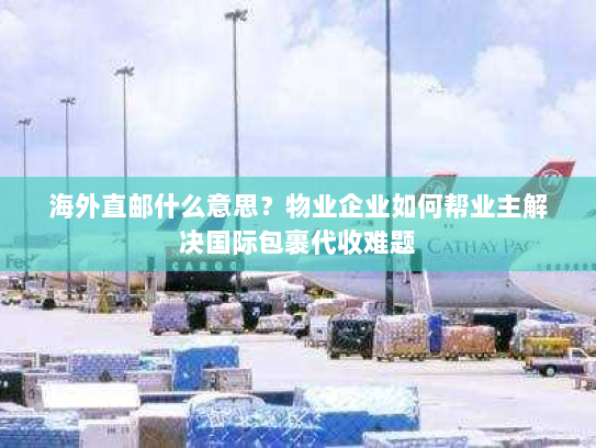海外直邮什么意思？物业企业如何帮业主解决国际包裹代收难题