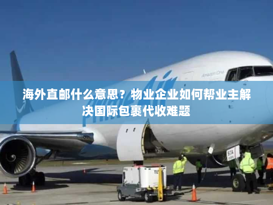 海外直邮什么意思?物业企业如何帮业主解决国际包裹代收难题 海外直邮什么意思?物业企业如何帮业主解决国际包裹代收难题