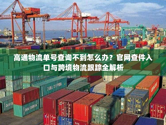 高通物流单号查询不到怎么办？官网查件入口与跨境物流跟踪全解析
