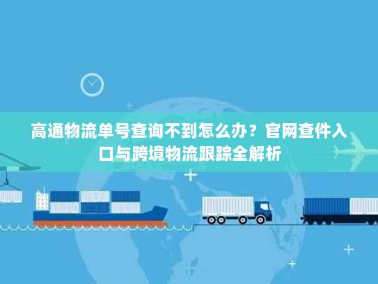 高通物流单号查询不到怎么办？官网查件入口与跨境物流跟踪全解析