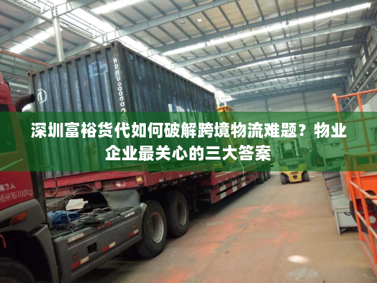 深圳富裕货代如何破解跨境物流难题?物业企业最关心的三大答案 深圳富裕货代如何破解跨境物流难题?物业企业最关心的三大答案