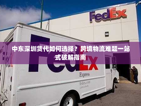 中东深圳货代如何选择?跨境物流难题一站式破解指南 中东深圳货代如何选择?跨境物流难题一站式破解指南