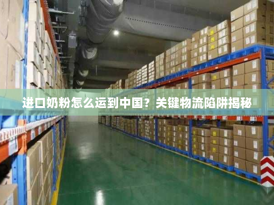 进口奶粉怎么运到中国?关键物流陷阱揭秘 进口奶粉怎么运到中国?关键物流陷阱揭秘