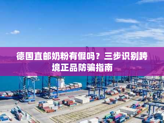 德国直邮奶粉有假吗？三步识别跨境正品防骗指南