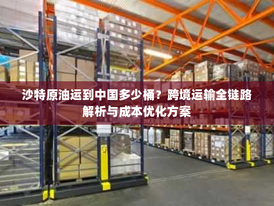 沙特原油运到中国多少桶?跨境运输全链路解析与成本优化方案 沙特原油运到中国多少桶?跨境运输全链路解析与成本优化方案