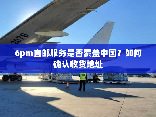 6pm直邮服务是否覆盖中国？如何确认收货地址