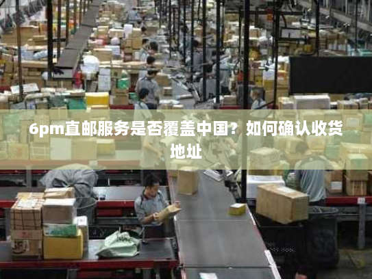 6pm直邮服务是否覆盖中国?如何确认收货地址 6pm直邮服务是否覆盖中国?如何确认收货地址