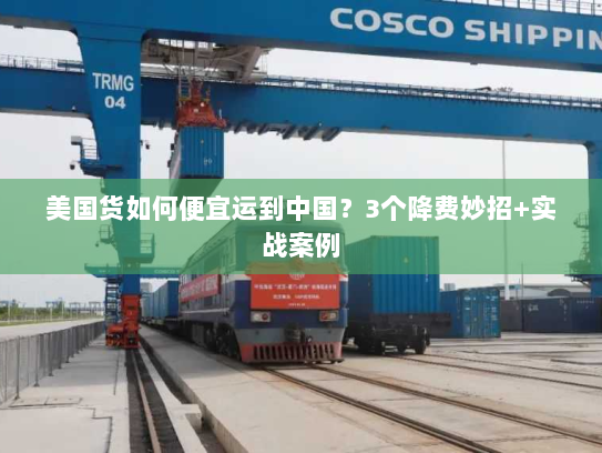 美国货如何便宜运到中国?3个降费妙招+实战案例 美国货如何便宜运到中国?3个降费妙招+实战案例