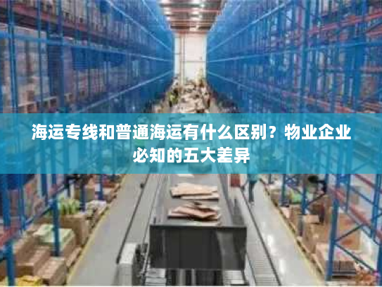海运专线和普通海运有什么区别?物业企业必知的五大差异 海运专线和普通海运有什么区别?物业企业必知的五大差异