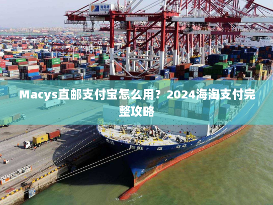 Macys直邮支付宝怎么用?2024海淘支付完整攻略 Macys直邮支付宝怎么用?2024海淘支付完整攻略