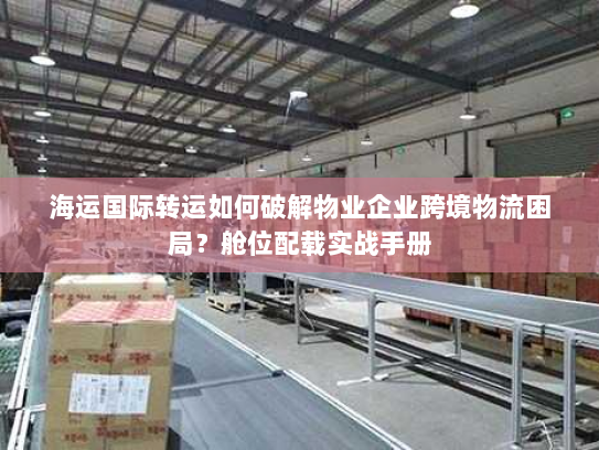 海运国际转运如何破解物业企业跨境物流困局?舱位配载实战手册 海运国际转运如何破解物业企业跨境物流困局?舱位配载实战手册