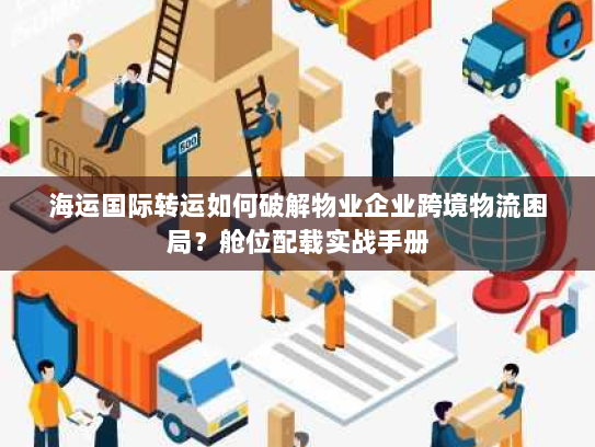 海运国际转运如何破解物业企业跨境物流困局?舱位配载实战手册 海运国际转运如何破解物业企业跨境物流困局?舱位配载实战手册