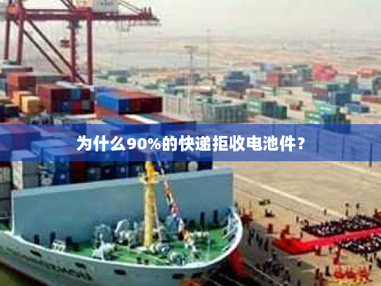 为什么90%的快递拒收电池件？