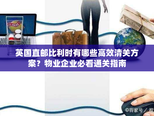 英国直邮比利时有哪些高效清关方案？物业企业必看通关指南