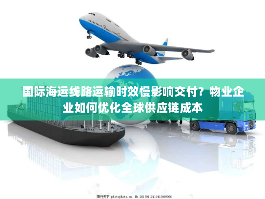 国际海运线路运输时效慢影响交付?物业企业如何优化全球供应链成本 国际海运线路运输时效慢影响交付?物业企业如何优化全球供应链成本