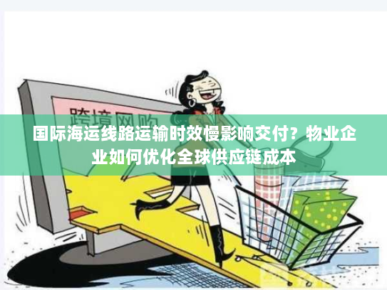 国际海运线路运输时效慢影响交付？物业企业如何优化全球供应链成本