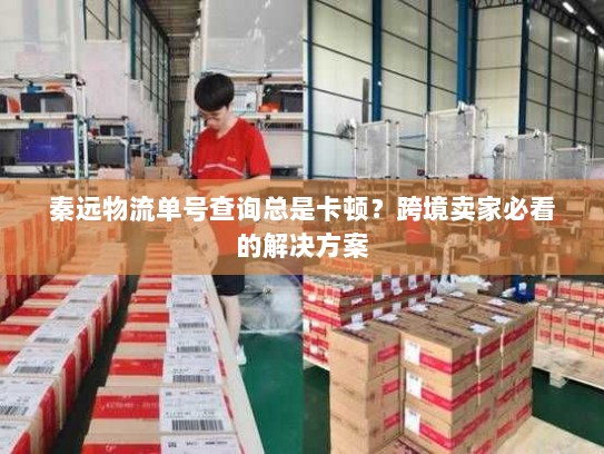 秦远物流单号查询总是卡顿?跨境卖家必看的解决方案 秦远物流单号查询总是卡顿?跨境卖家必看的解决方案