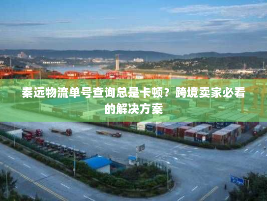 秦远物流单号查询总是卡顿?跨境卖家必看的解决方案 秦远物流单号查询总是卡顿?跨境卖家必看的解决方案