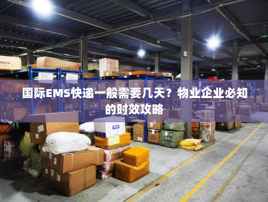 国际EMS快递一般需要几天?物业企业必知的时效攻略 国际EMS快递一般需要几天?物业企业必知的时效攻略