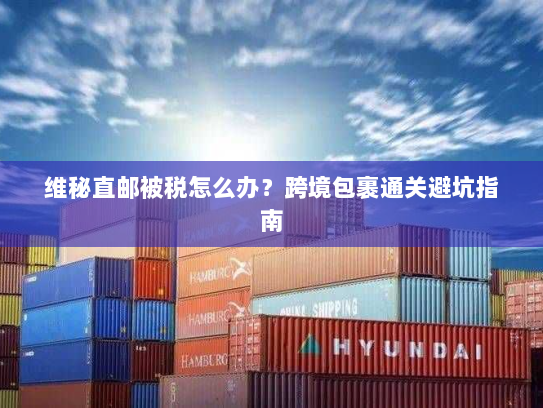 维秘直邮被税怎么办?跨境包裹通关避坑指南 维秘直邮被税怎么办?跨境包裹通关避坑指南