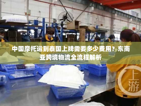 中国摩托运到泰国上牌需要多少费用?东南亚跨境物流全流程解析 中国摩托运到泰国上牌需要多少费用?东南亚跨境物流全流程解析