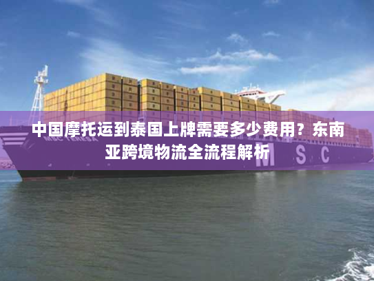 中国摩托运到泰国上牌需要多少费用?东南亚跨境物流全流程解析 中国摩托运到泰国上牌需要多少费用?东南亚跨境物流全流程解析