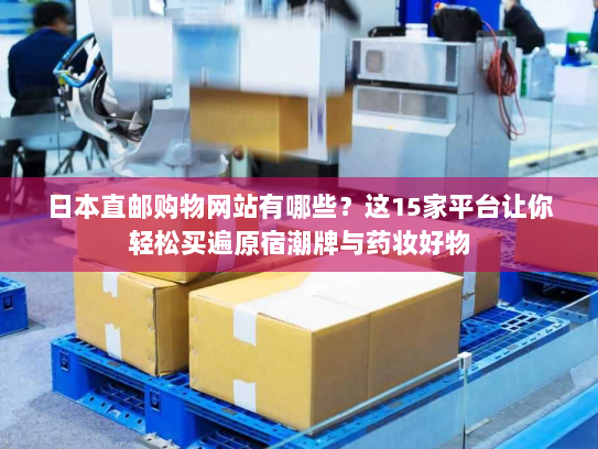 日本直邮购物网站有哪些?这15家平台让你轻松买遍原宿潮牌与药妆好物 日本直邮购物网站有哪些?这15家平台让你轻松买遍原宿潮牌与药妆好物