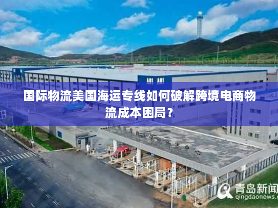 国际物流美国海运专线如何破解跨境电商物流成本困局？