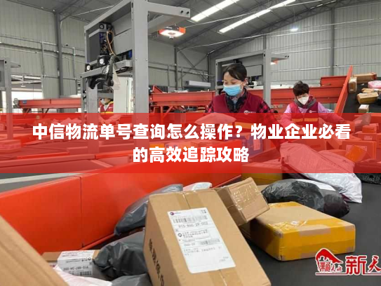 中信物流单号查询怎么操作?物业企业必看的高效追踪攻略 中信物流单号查询怎么操作?物业企业必看的高效追踪攻略