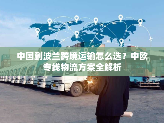 中国到波兰跨境运输怎么选？中欧专线物流方案全解析