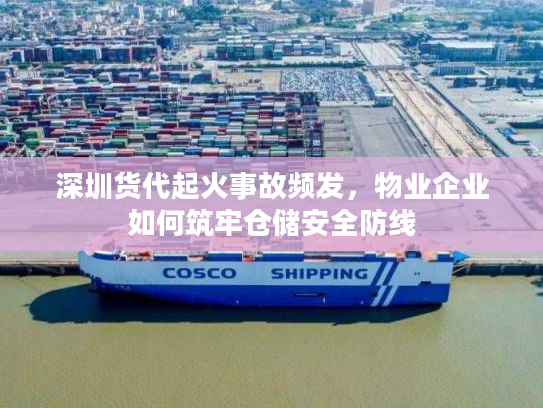 深圳货代起火事故频发,物业企业如何筑牢仓储安全防线 深圳货代起火事故频发,物业企业如何筑牢仓储安全防线