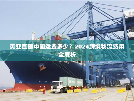 英亚直邮中国运费多少?2024跨境物流费用全解析 英亚直邮中国运费多少?2024跨境物流费用全解析