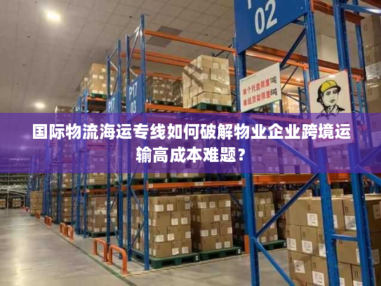 国际物流海运专线如何破解物业企业跨境运输高成本难题? 国际物流海运专线如何破解物业企业跨境运输高成本难题?