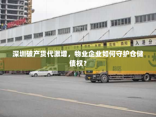 深圳破产货代激增，物业企业如何守护仓储债权？