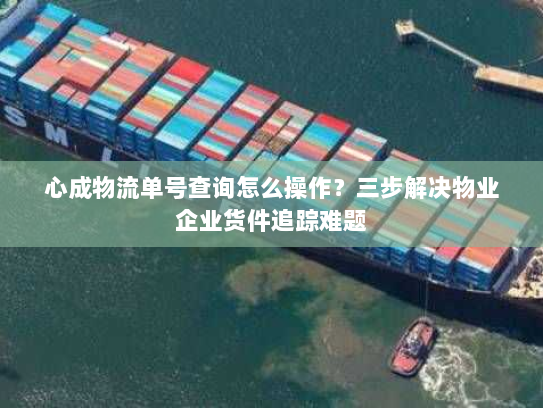 心成物流单号查询怎么操作？三步解决物业企业货件追踪难题