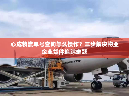 心成物流单号查询怎么操作？三步解决物业企业货件追踪难题