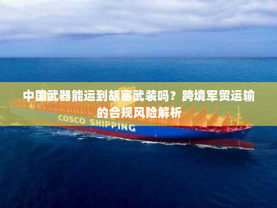 中国武器能运到胡塞武装吗?跨境军贸运输的合规风险解析 中国武器能运到胡塞武装吗?跨境军贸运输的合规风险解析
