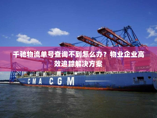 千驰物流单号查询不到怎么办?物业企业高效追踪解决方案 千驰物流单号查询不到怎么办?物业企业高效追踪解决方案
