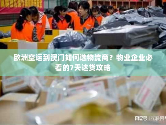 欧洲空运到澳门如何选物流商？物业企业必看的7天达货攻略