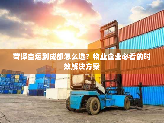 菏泽空运到成都怎么选?物业企业必看的时效解决方案 菏泽空运到成都怎么选?物业企业必看的时效解决方案