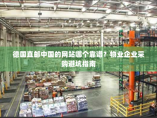 德国直邮中国的网站哪个靠谱？物业企业采购避坑指南