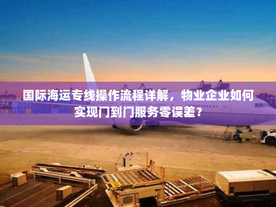国际海运专线操作流程详解,物业企业如何实现门到门服务零误差? 国际海运专线操作流程详解,物业企业如何实现门到门服务零误差?