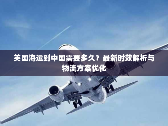 英国海运到中国需要多久？最新时效解析与物流方案优化