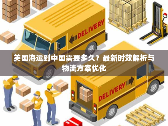 英国海运到中国需要多久？最新时效解析与物流方案优化