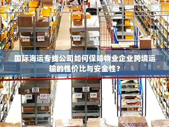 国际海运专线公司如何保障物业企业跨境运输的性价比与安全性? 国际海运专线公司如何保障物业企业跨境运输的性价比与安全性?